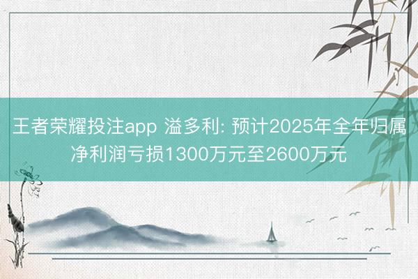 王者荣耀投注app 溢多利: 预计2025年全年归属净利润亏损1300万元至2600万元