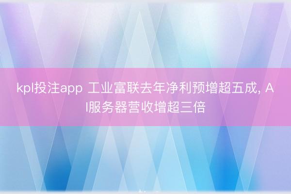 kpl投注app 工业富联去年净利预增超五成, AI服务器营收增超三倍