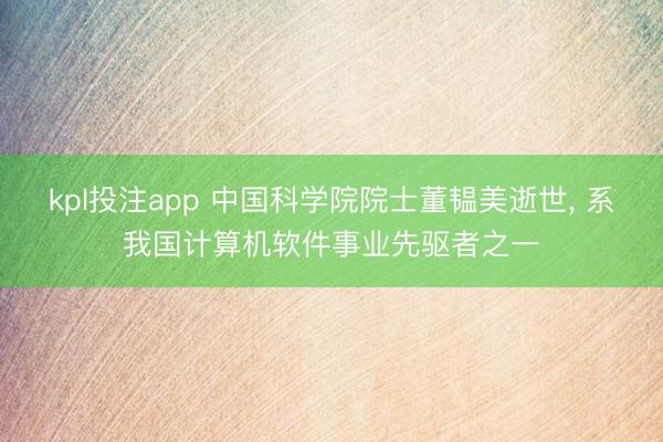 kpl投注app 中国科学院院士董韫美逝世, 系我国计算机软件事业先驱者之一