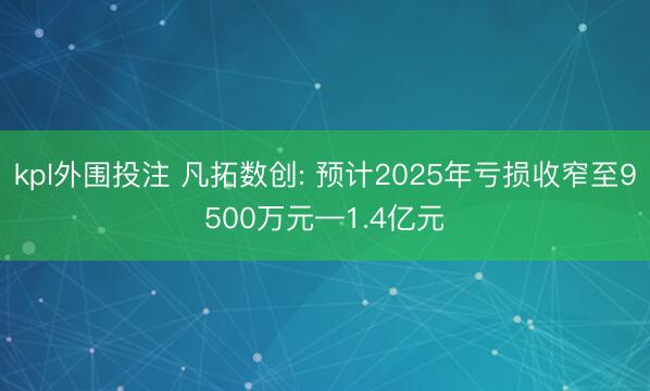 kpl外围投注 凡拓数创: 预计2025年亏损收窄至9500万元—1.4亿元