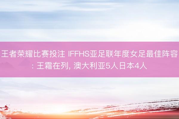 王者荣耀比赛投注 IFFHS亚足联年度女足最佳阵容: 王霜在列, 澳大利亚5人日本4人