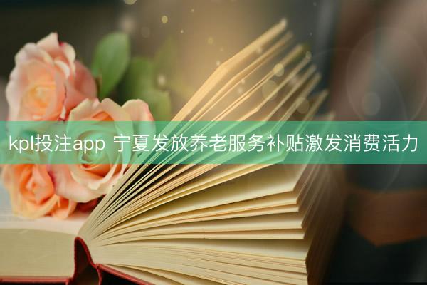 kpl投注app 宁夏发放养老服务补贴激发消费活力