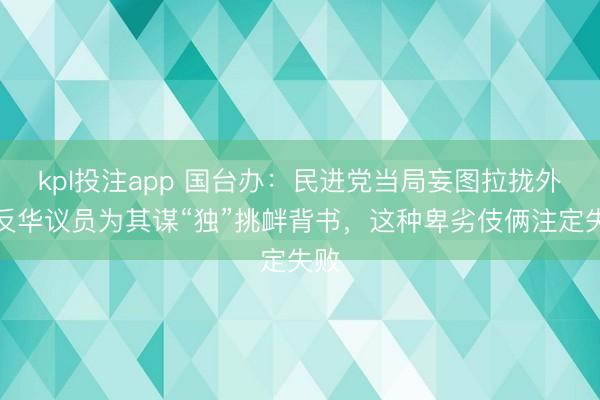 kpl投注app 国台办：民进党当局妄图拉拢外国反华议员为其谋“独”挑衅背书，这种卑劣伎俩注定失败