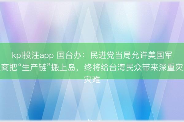 kpl投注app 国台办：民进党当局允许美国军火商把“生产链”搬上岛，终将给台湾民众带来深重灾难