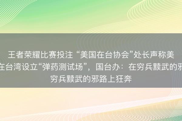 王者荣耀比赛投注 “美国在台协会”处长声称美军工厂已在台湾设立“弹药测试场”，国台办：在穷兵黩武的邪路上狂奔