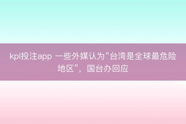 kpl投注app 一些外媒认为“台湾是全球最危险地区”，国台办回应
