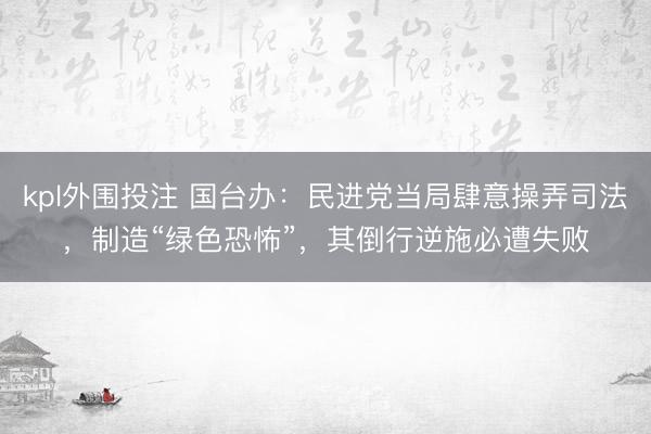 kpl外围投注 国台办：民进党当局肆意操弄司法，制造“绿色恐怖”，其倒行逆施必遭失败