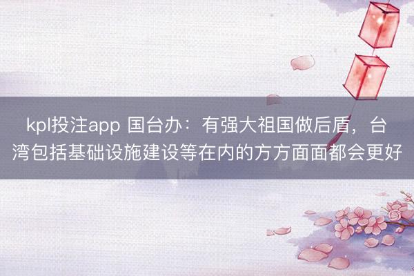 kpl投注app 国台办:有强大祖国做后盾,台湾包括基础设施建设等在内的方方面面都会更好