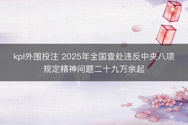 kpl外围投注 2025年全国查处违反中央八项规定精神问题二十九万余起