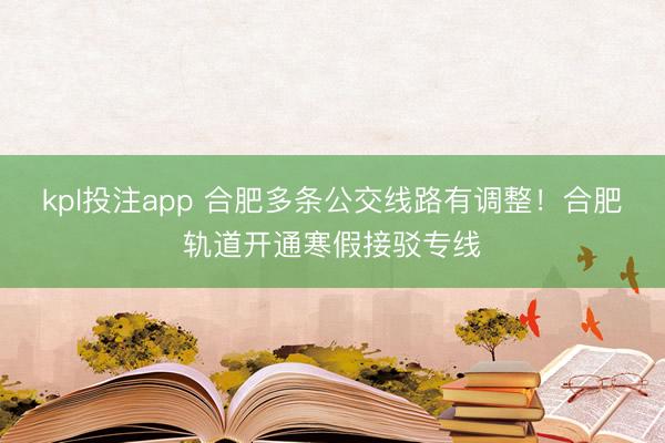 kpl投注app 合肥多条公交线路有调整!合肥轨道开通寒假接驳专线