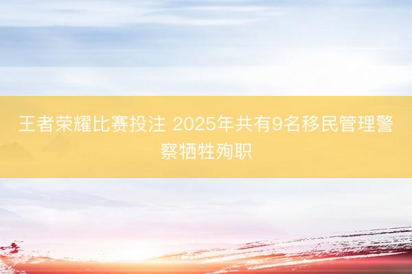王者荣耀比赛投注 2025年共有9名移民管理警察牺牲殉职