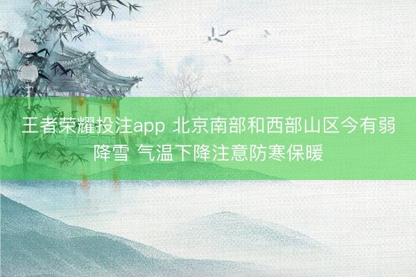 王者荣耀投注app 北京南部和西部山区今有弱降雪 气温下降注意防寒保暖