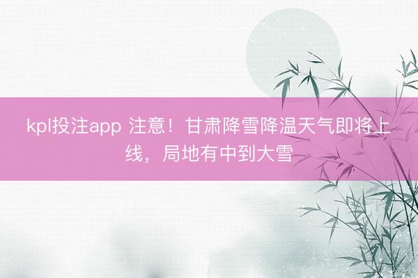 kpl投注app 注意！甘肃降雪降温天气即将上线，局地有中到大雪