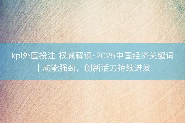 kpl外围投注 权威解读·2025中国经济关键词｜动能强劲，创新活力持续迸发