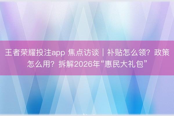 王者荣耀投注app 焦点访谈｜补贴怎么领？政策怎么用？拆解2026年“惠民大礼包”