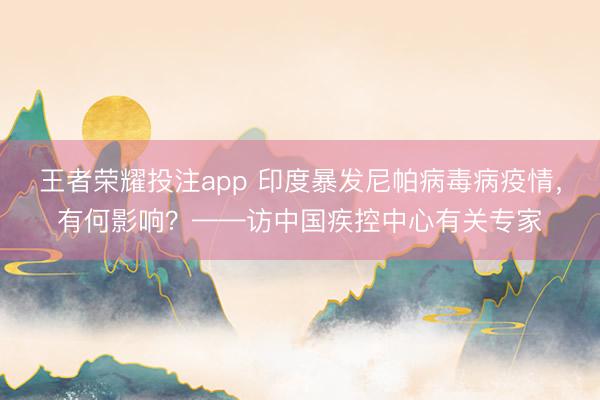 王者荣耀投注app 印度暴发尼帕病毒病疫情，有何影响？——访中国疾控中心有关专家
