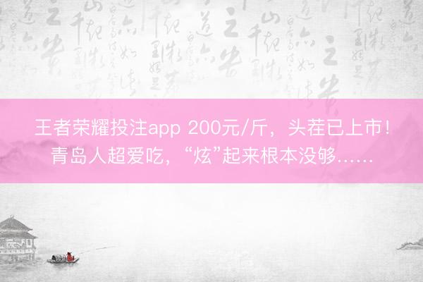 王者荣耀投注app 200元/斤，头茬已上市！青岛人超爱吃，“炫”起来根本没够……