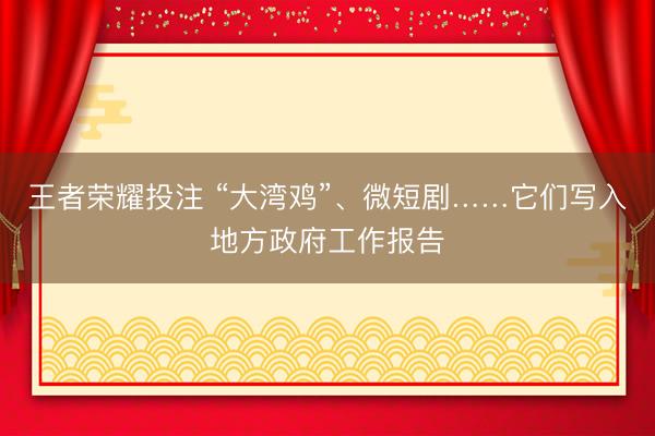 王者荣耀投注 “大湾鸡”、微短剧……它们写入地方政府工作报告