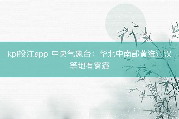 kpl投注app 中央气象台：华北中南部黄淮江汉等地有雾霾
