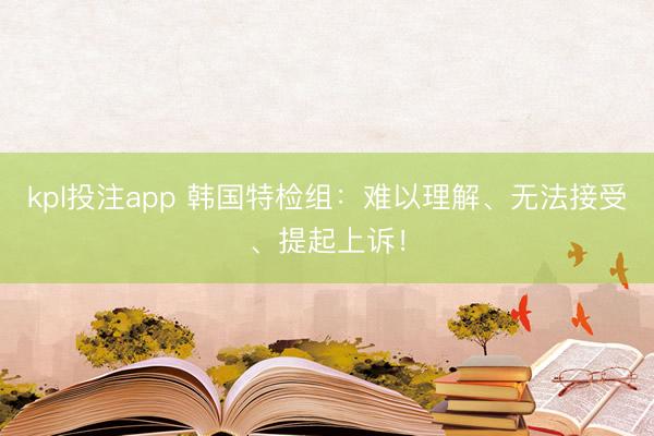 kpl投注app 韩国特检组：难以理解、无法接受、提起上诉！