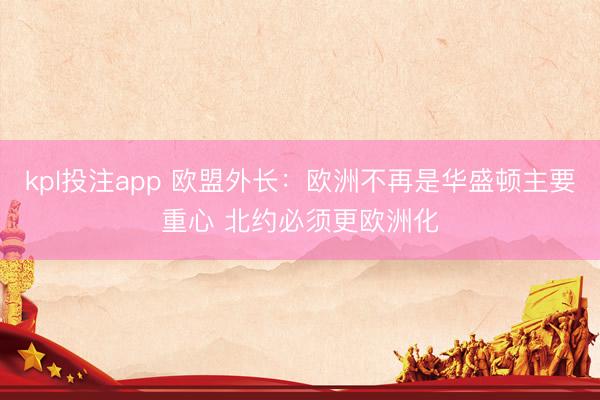 kpl投注app 欧盟外长：欧洲不再是华盛顿主要重心 北约必须更欧洲化