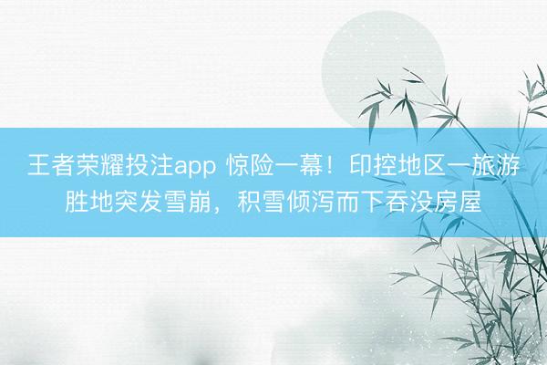 王者荣耀投注app 惊险一幕！印控地区一旅游胜地突发雪崩，积雪倾泻而下吞没房屋
