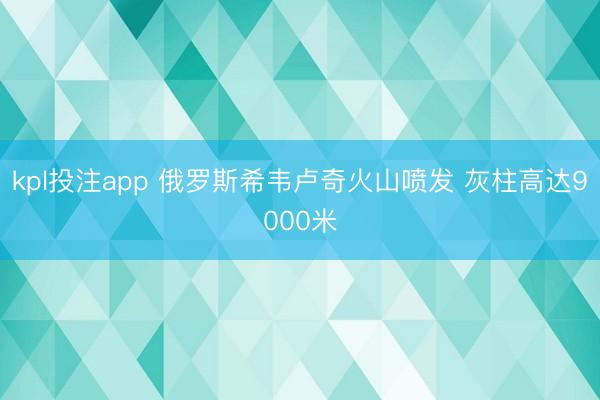 kpl投注app 俄罗斯希韦卢奇火山喷发 灰柱高达9000米