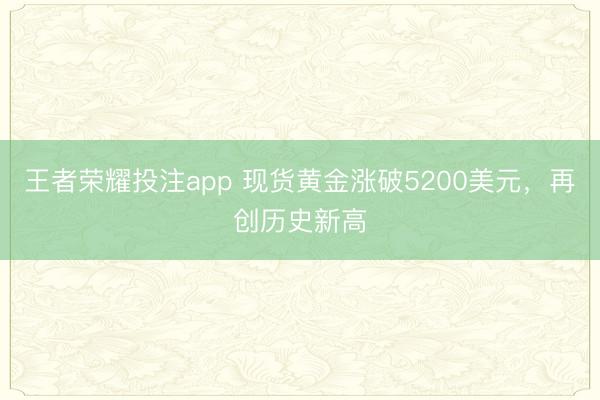 王者荣耀投注app 现货黄金涨破5200美元，再创历史新高