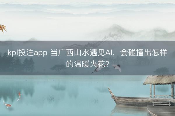 kpl投注app 当广西山水遇见AI，会碰撞出怎样的温暖火花？
