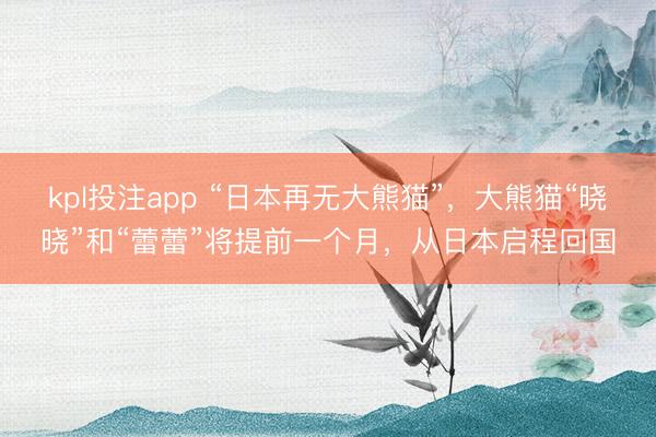 kpl投注app “日本再无大熊猫”，大熊猫“晓晓”和“蕾蕾”将提前一个月，从日本启程回国