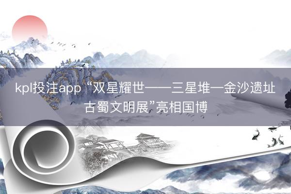 kpl投注app “双星耀世——三星堆—金沙遗址古蜀文明展”亮相国博