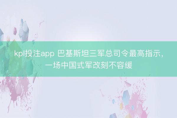 kpl投注app 巴基斯坦三军总司令最高指示，一场中国式军改刻不容缓