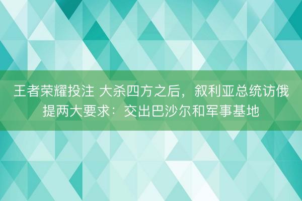 王者荣耀投注 大杀四方之后，叙利亚总统访俄提两大要求：交出巴沙尔和军事基地