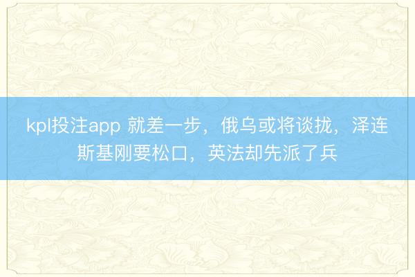 kpl投注app 就差一步，俄乌或将谈拢，泽连斯基刚要松口，英法却先派了兵