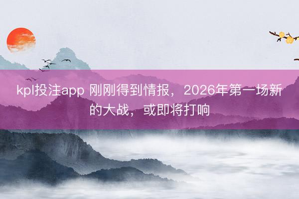 kpl投注app 刚刚得到情报，2026年第一场新的大战，或即将打响