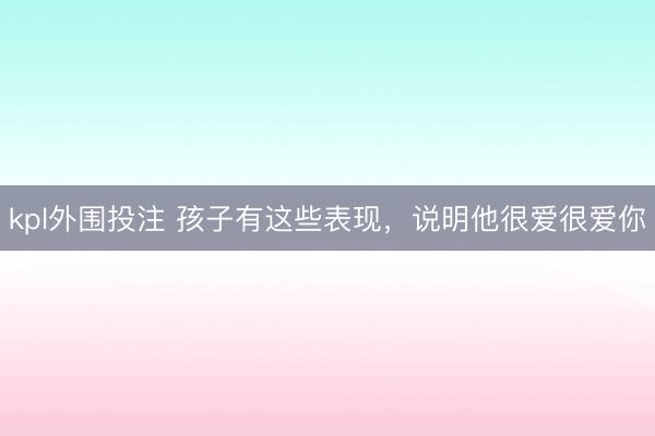 kpl外围投注 孩子有这些表现，说明他很爱很爱你