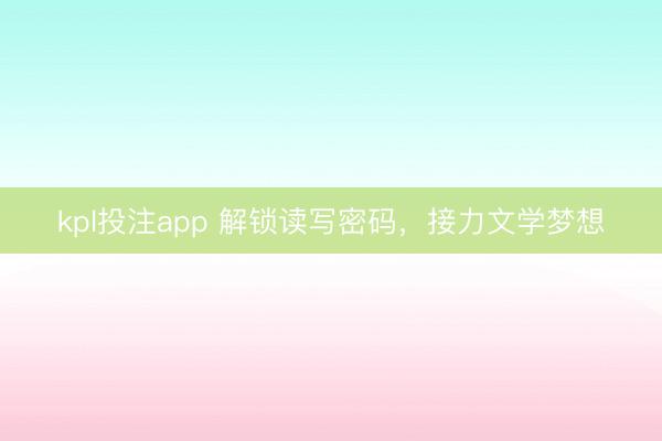 kpl投注app 解锁读写密码，接力文学梦想