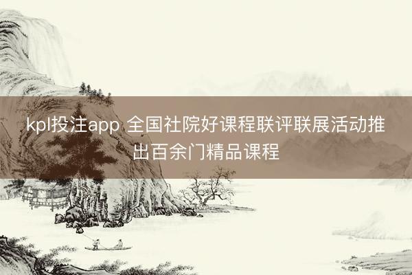 kpl投注app 全国社院好课程联评联展活动推出百余门精品课程