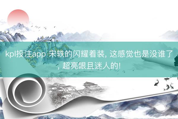 kpl投注app 宋轶的闪耀着装, 这感觉也是没谁了, 超亮眼且迷人的!