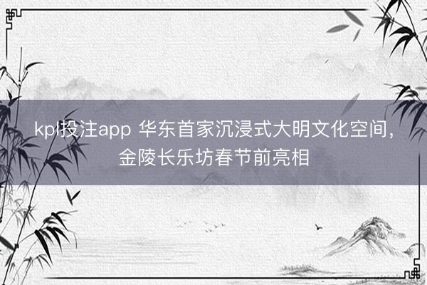 kpl投注app 华东首家沉浸式大明文化空间，金陵长乐坊春节前亮相