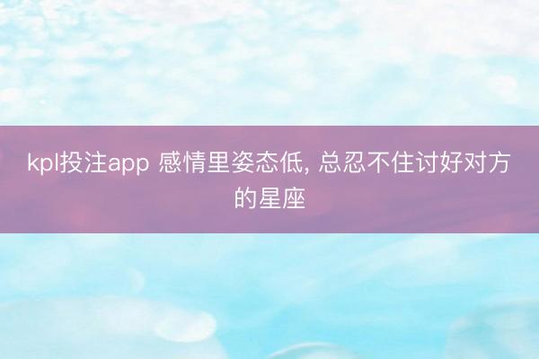 kpl投注app 感情里姿态低, 总忍不住讨好对方的星座