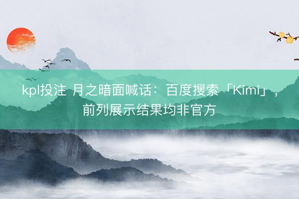 kpl投注 月之暗面喊话：百度搜索「Kimi」，前列展示结果均非官方