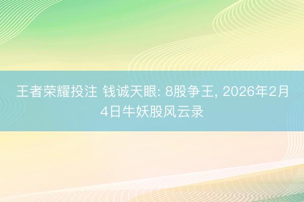 王者荣耀投注 钱诚天眼: 8股争王, 2026年2月4日牛妖股风云录