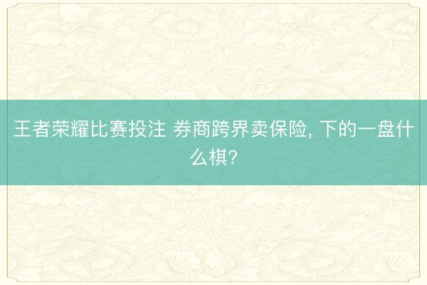 王者荣耀比赛投注 券商跨界卖保险, 下的一盘什么棋?