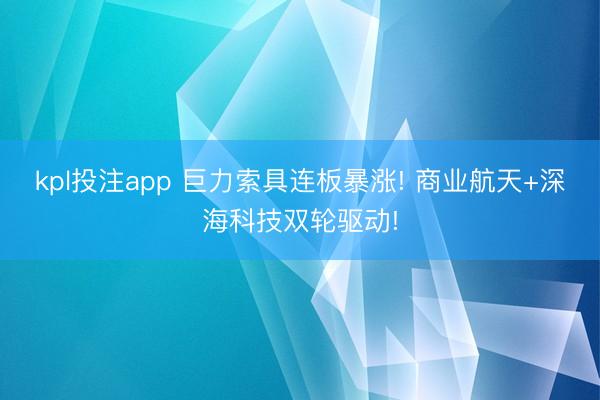 kpl投注app 巨力索具连板暴涨! 商业航天+深海科技双轮驱动!