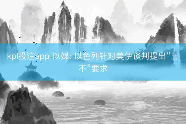kpl投注app 以媒: 以色列针对美伊谈判提出“三不”要求