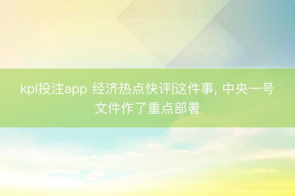 kpl投注app 经济热点快评|这件事, 中央一号文件作了重点部署