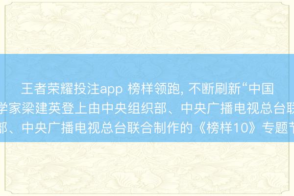 王者荣耀投注app 榜样领跑, 不断刷新“中国速度”! 中国中车首席科学家梁建英登上由中央组织部、中央广播电视总台联合制作的《榜样10》专题节目