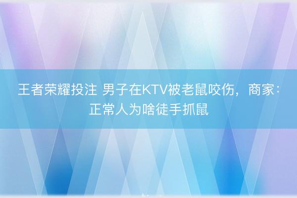 王者荣耀投注 男子在KTV被老鼠咬伤，商家：正常人为啥徒手抓鼠