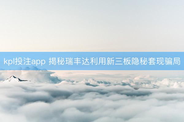 kpl投注app 揭秘瑞丰达利用新三板隐秘套现骗局